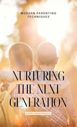 Nurturing the Next Generation: Modern Parenting Techniques by Avery Nightingale 9798869322661