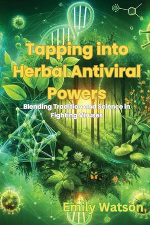 Tapping into Herbal Antiviral Powers: Blending Tradition and Science in Fighting Viruses by Emily Watson 9798869326713