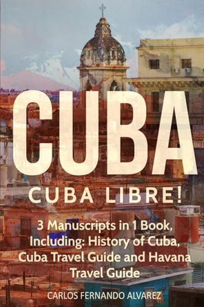Cuba: Cuba Libre! 3 Manuscripts in 1 Book, Including: History of Cuba, Cuba Travel Guide and Havana Travel Guide by Carlos Fernando Alvarez 9798869358806
