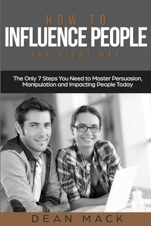 How to Influence People: The Right Way - The Only 7 Steps You Need to Master Persuasion, Manipulation and Impacting People Today by Dean Mack 9798869367891