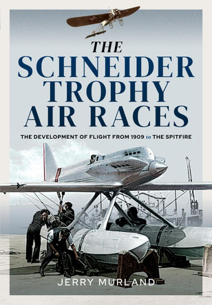 The Schneider Trophy Air Races: The Development of Flight from 1909 to the Spitfire by Jerry Murland
