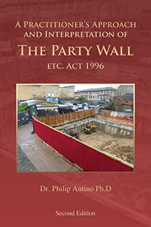A Practitioner's Approach and Interpretation of The Party Wall etc. Act 1996 by Dr Philip Antino Ph D 9798887751320
