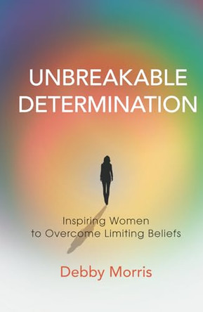 Unbreakable Determination: Inspiring Women to Overcome Limiting Beliefs by Debby Morris 9798889267492