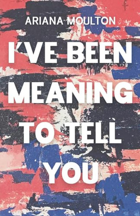 I've Been Meaning to Tell You by Ariana Moulton 9798891320789