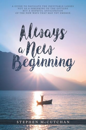 Always a New Beginning: a guide to navigate the inevitable losses not as a shrinking of the options but a hopeful anticipation of the new ways that may yet emerge by Stephen McCutchan 9798891941106