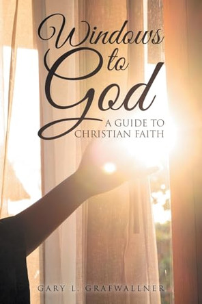 Windows to God: A Guide to Christian Faith by Gary L Grafwallner 9798891943773