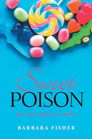 Sweet Poison: How sugar affects our bodies by Barbara Fisher 9798892431668