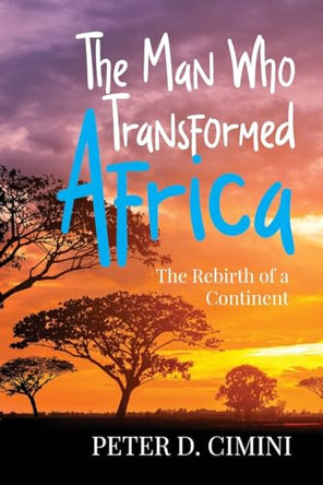 The Man Who Transformed Africa: The Rebirth of a Continent by Peter D Cimini 9798893560367