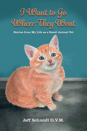 I Want to Go Where They Went: Stories from My Life as a Small Animal Vet by Jeff Schmidt 9798894193199