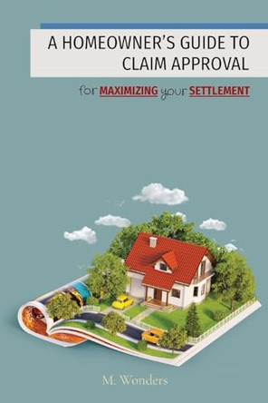 A Homeowner's Guide to Claim Approval: for MAXIMIZING your SETTLEMENT by M Wonders 9798894962641