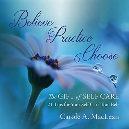Believe/Practice/Choose - The Gift of Self Care: 21 Tips for Your Self Care Tool Belt by Carole A MacLean 9798985247404