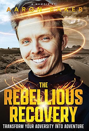 The Rebellious Recovery: Transform Your Adversity Into Adventure by Aaron Baker 9798986488011
