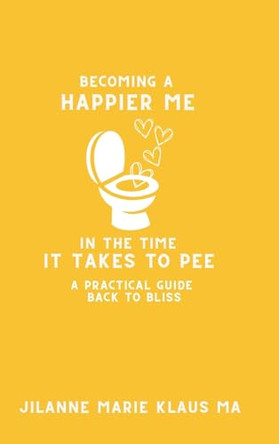 Becoming a Happier Me in the Time it Takes to Pee: a practical guide back to bliss by Jilanne Marie Klaus 9798987414545