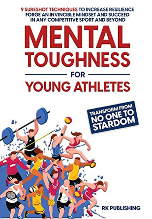 Mental Toughness for Young Athletes: Transform from NO ONE to STARDOM; 9 Sureshot Techniques to Increase Resilience, Forge an Invincible Mindset, and Succeed in Any Competitive Sport and Beyond by Rk Publishing 9798987644010