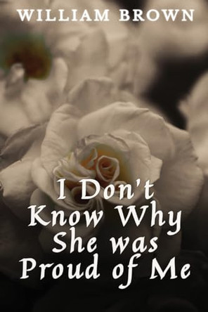 I Don't Know Why She Was Proud of Me by William E Brown 9798987780213