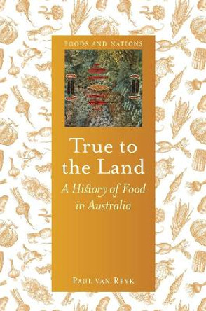 True to the Land: A History of Food in Australia by Paul van Reyk