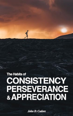 The Habits of CONSISTENCY PERSEVERANCE & APPRECIATION by John D Cadore 9798988249306