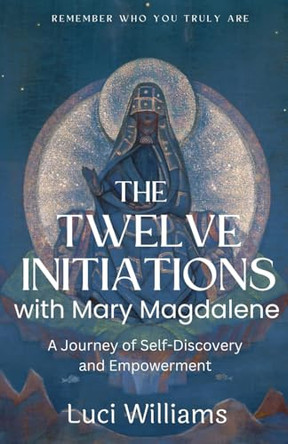 The Twelve Initiations with Mary Magdalene: A Journey of Self-Discovery and Empowerment by Luci Williams 9798988330301