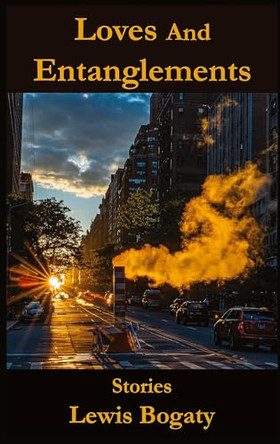 Loves And Entanglements: Stories by Lewis Bogaty 9798988405429