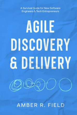 Agile Discovery & Delivery: A Survival Guide for New Software Engineers & Tech Entrepreneurs by Amber R Field 9798988482208