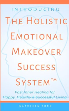 Introducing The Holistic Emotional Makeover Success System by Kathleen Fors 9798988565086