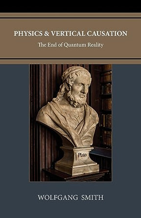 Physics and Vertical Causation: The End of Quantum Reality by Wolfgang Smith 9798988576952
