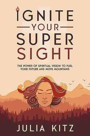 Ignite Your Super Sight: The Power of Spiritual Vision to Fuel Your Future and Move Mountains by Julia Kitz 9798988660309