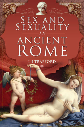 Sex and Sexuality in Ancient Rome by L J Trafford