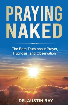 Praying Naked: The Bare Truth about Prayer, Hypnosis, and Observation by Austin Ray 9798988944409