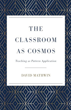 The Classroom as Cosmos: Teaching as Pattern Application by David Mathwin 9798989599103