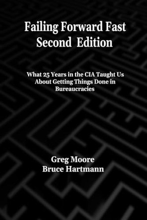 Failing Forward Fast Second Edition: What 25 Years in the CIA Taught Us About Getting Things Done in Bureaucracies by Bruce M Hartmann 9798990538207