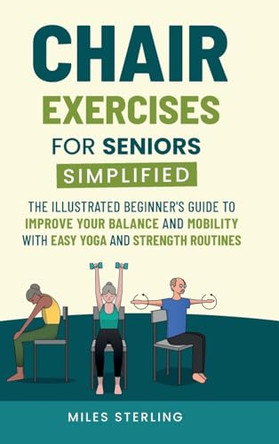 Chair Exercises for Seniors Simplified: The Illustrated Beginner's Guide to Improve Your Balance and Mobility with Easy Yoga and Strength Routines by Miles Sterling 9798990943230