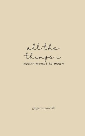all the things i never meant to mean by Ginger H Goodall 9798991085403