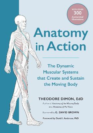 Anatomy in Action: The Dynamic Muscular Systems that Create and Sustain the Moving Body by Theodore Dimon Jr.