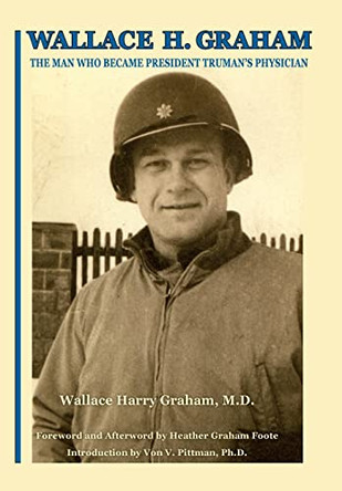 Wallace H. Graham: The Man Who Became President Truman's Physician by Wallace Harry Graham 9781942168935
