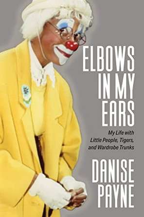Elbows in My Ears: My Life with Little People, Tigers, and Wardrobe Trunks by Danise Payne 9781949642971