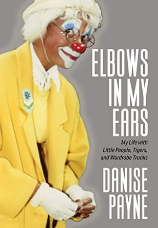 Elbows in My Ears: My Life with Little People, Tigers, and Wardrobe Trunks by Danise Payne 9781949642988