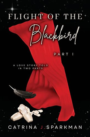 Flight of the Blackbird Part I: A Love Story Told in Two Parts by Catrina J Sparkman 9781949958478