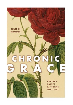 Chronic Grace: Prayers, Saints, and Thorns That Stay by Julie K Rhodes 9781951648671