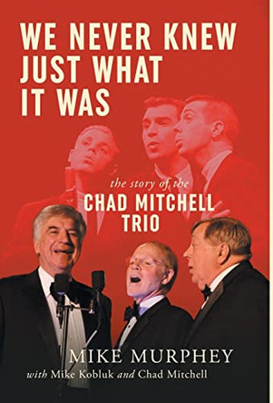 We Never Knew Just What It Was ... The Story of the Chad Mitchell Trio by Mike Murphey 9781952112669