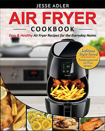 Air Fryer Cookbook: Easy & Healthy Air Fryer Recipes for the Everyday Home - Delicious Triple-Tested, Family-Approved Air Fryer Recipes by Jesse Adler 9781952117756