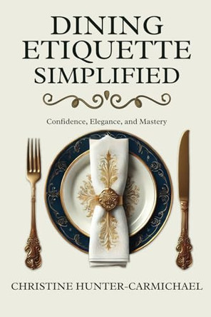 Dining Etiquette Simplified: Your Guide to Confidence, Elegance, and Mastery by Christine Hunter-Carmichael 9781959911272