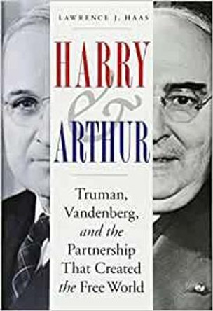 Harry and Arthur: Truman, Vandenberg, and the Partnership That Created the Free World by Lawrence J Haas