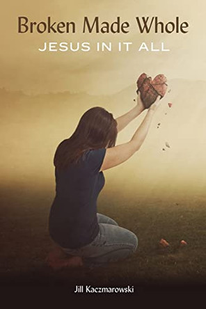 Broken Made Whole: Jesus In It All by Jill Kaczmarowski 9781970063769