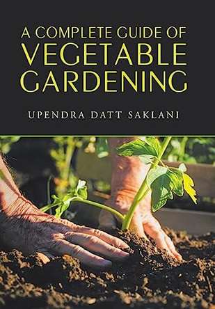A Complete Guide of Vegetable Gardening by Upendra Datt Saklani 9781543497588