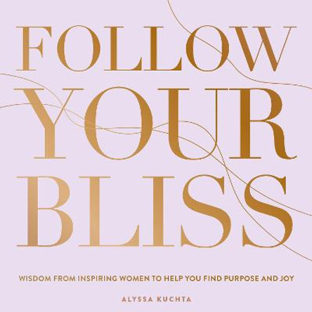 Follow Your Bliss: Stories & Advice from 60 Inspiring, Trailblazing Women by Alyssa Kuchta