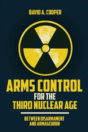 Arms Control for the Third Nuclear Age: Between Disarmament and Armageddon by David A. Cooper