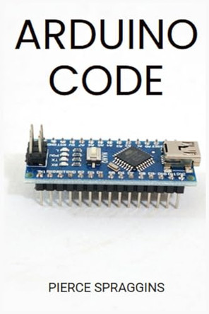 Arduino Code: Mastering Arduino Programming for Embedded Systems (2024 Guide) by Pierce Spraggins 9783689440947