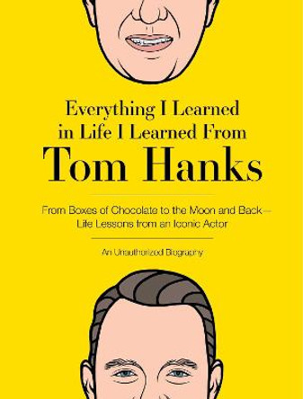 Everything I Learned in Life I Learned from Tom Hanks: From Boxes of Chocolate to Infinity and Beyond - Life Lessons from an Iconic Actor: An Unauthorized Biography by Editors of Cider Mill Press