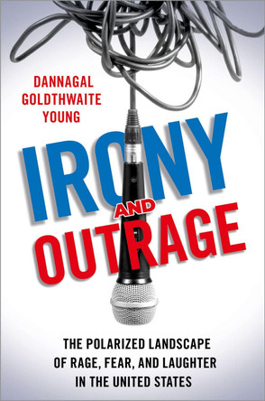 Irony and Outrage: The Polarized Landscape of Rage, Fear, and Laughter in the United States by Dannagal Goldthwaite Young